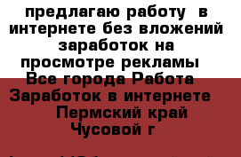 предлагаю работу  в интернете без вложений,заработок на просмотре рекламы - Все города Работа » Заработок в интернете   . Пермский край,Чусовой г.